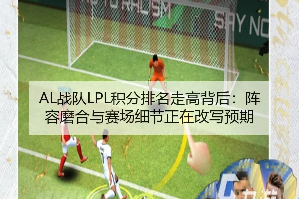 AL战队LPL积分排名走高背后：阵容磨合与赛场细节正在改写预期 | WL SPORTS