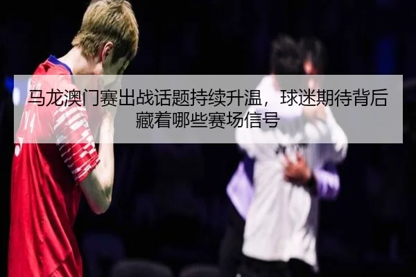 马龙澳门赛出战话题持续升温，球迷期待背后藏着哪些赛场信号 | WL SPORTS